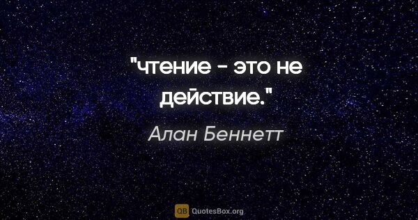 Алан Беннетт цитата: "чтение - это не действие."