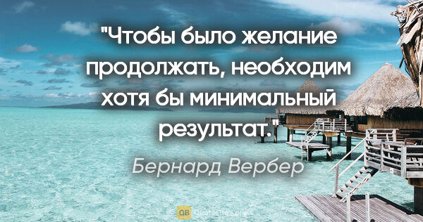 Бернард Вербер цитата: "Чтобы было желание продолжать, необходим хотя бы минимальный..."