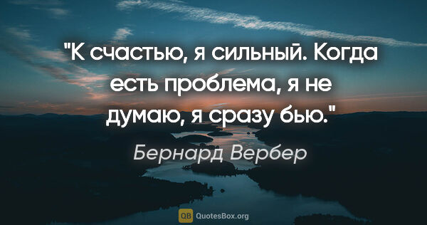 Бернард Вербер цитата: "К счастью, я сильный. Когда есть проблема, я не думаю, я сразу..."