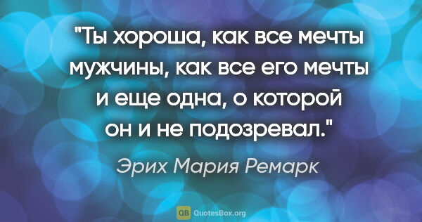 Эрих Мария Ремарк цитата: "Ты хороша, как все мечты мужчины, как все его мечты и еще..."