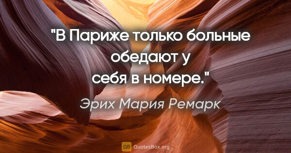 Эрих Мария Ремарк цитата: "В Париже только больные обедают у себя в номере."