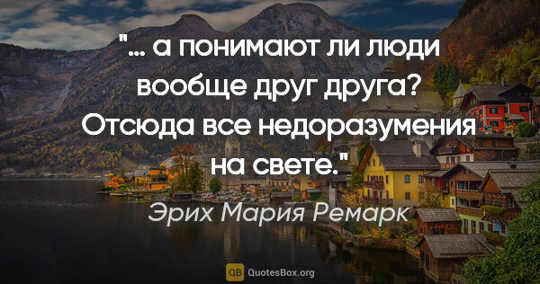 Эрих Мария Ремарк цитата: "… а понимают ли люди вообще друг друга? Отсюда все..."