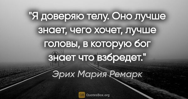 Эрих Мария Ремарк цитата: "Я доверяю телу. Оно лучше знает, чего хочет, лучше головы, в..."