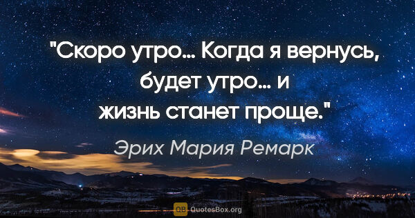 Эрих Мария Ремарк цитата: "Скоро утро… Когда я вернусь, будет утро… и жизнь станет проще."