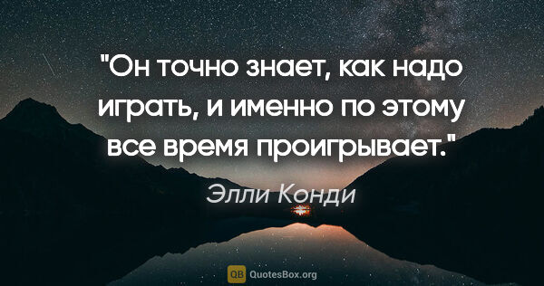 Элли Конди цитата: "Он точно знает, как надо играть, и именно по этому все время..."