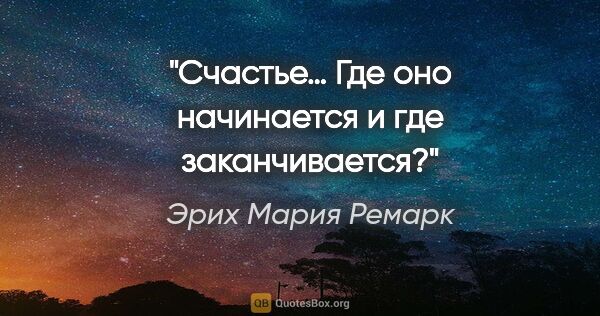 Эрих Мария Ремарк цитата: "Счастье… Где оно начинается и где заканчивается?"