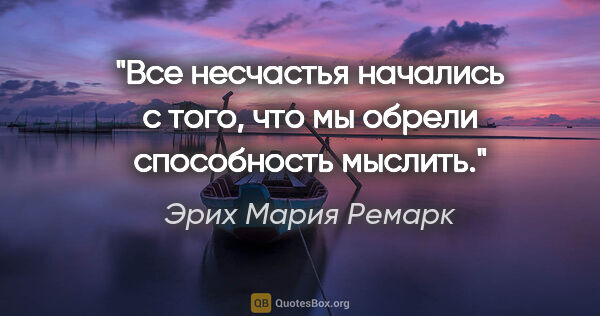 Эрих Мария Ремарк цитата: "Все несчастья начались с того, что мы обрели способность мыслить."