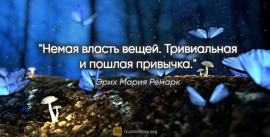 Эрих Мария Ремарк цитата: "Немая власть вещей. Тривиальная и пошлая привычка."