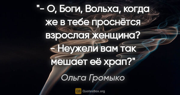 Ольга Громыко цитата: "- О, Боги, Вольха, когда же в тебе проснётся взрослая..."