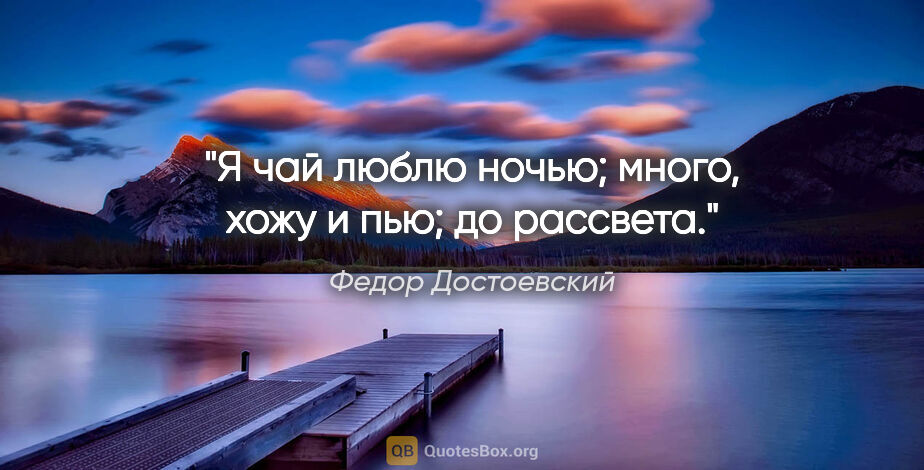 Федор Достоевский цитата: "Я чай люблю ночью; много, хожу и пью; до рассвета."