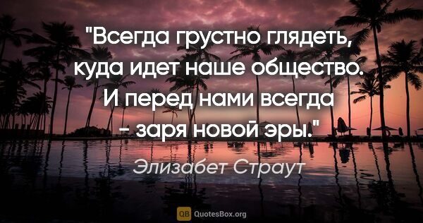 Элизабет Страут цитата: "Всегда грустно глядеть, куда идет наше общество. И перед нами..."