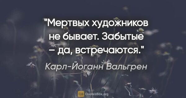 Карл-Йоганн Вальгрен цитата: "Мертвых художников не бывает. Забытые – да, встречаются."