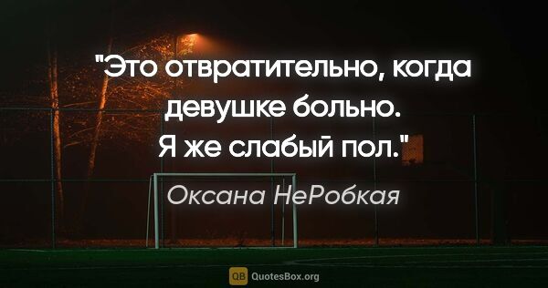 Оксана НеРобкая цитата: "Это отвратительно, когда девушке больно. Я же слабый пол."