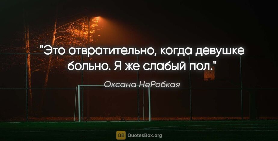 Оксана НеРобкая цитата: "Это отвратительно, когда девушке больно. Я же слабый пол."