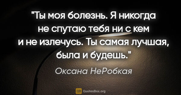 Оксана НеРобкая цитата: "Ты моя болезнь. Я никогда не спутаю тебя ни с кем и не..."