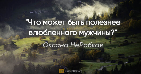 Оксана НеРобкая цитата: "Что может быть полезнее влюбленного мужчины?"