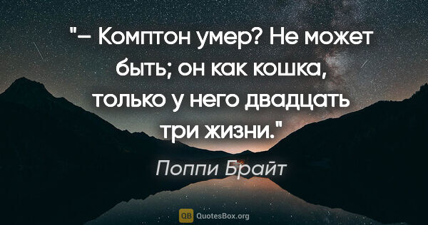 Поппи Брайт цитата: "– Комптон умер? Не может быть; он как кошка, только у него..."