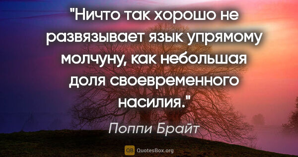 Поппи Брайт цитата: "Ничто так хорошо не развязывает язык упрямому молчуну, как..."