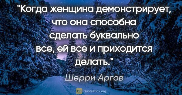 Шерри Аргов цитата: "Когда женщина демонстрирует, что она способна сделать..."