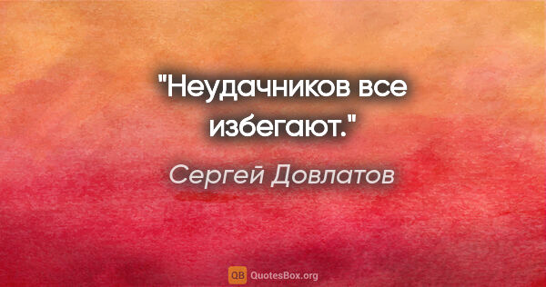 Сергей Довлатов цитата: "Неудачников все избегают."