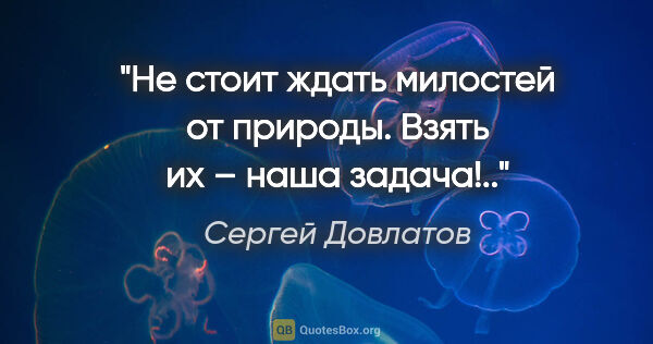 Сергей Довлатов цитата: "Не стоит ждать милостей от природы. Взять их – наша задача!.."