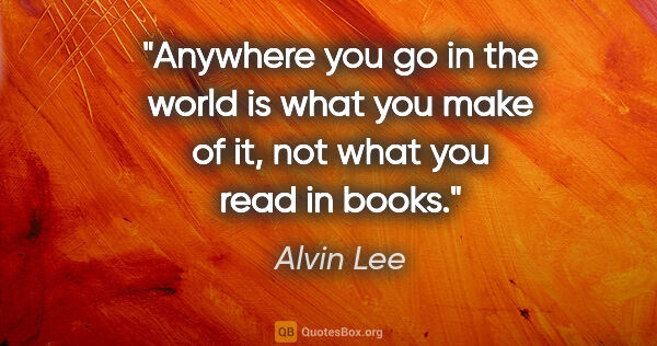 Alvin Lee quote: "Anywhere you go in the world is what you make of it, not what..."