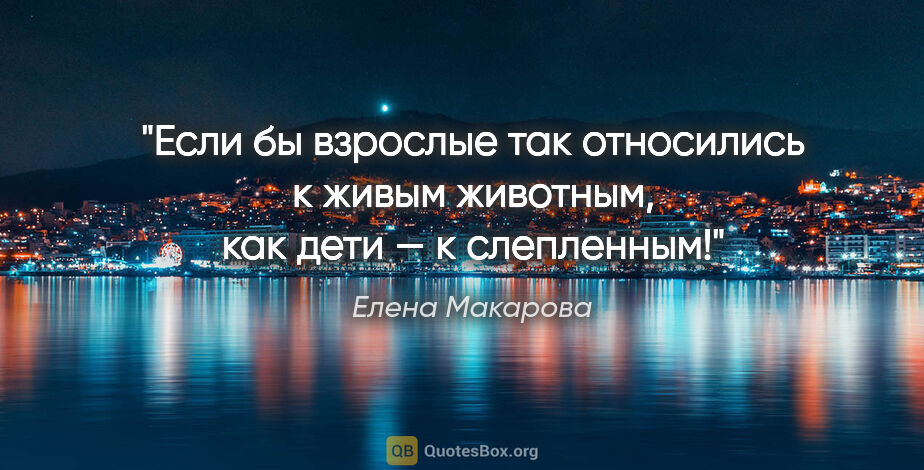 Елена Макарова цитата: "Если бы взрослые так относились к живым животным, как дети — к..."