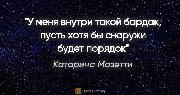 Катарина Мазетти цитата: "У меня внутри такой бардак, пусть хотя бы снаружи будет порядок"