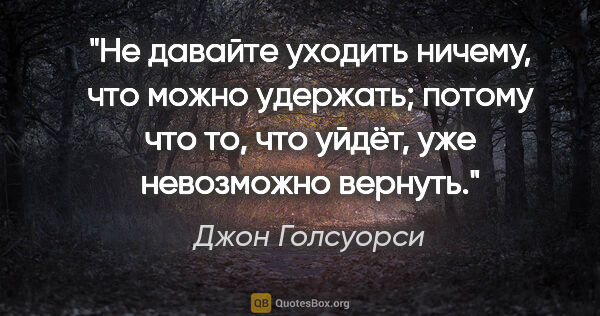 Джон Голсуорси цитата: "Не давайте уходить ничему, что можно удержать; потому что то,..."