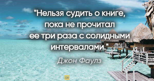 Джон Фаулз цитата: "Нельзя судить о книге, пока не прочитал ее три раза с..."