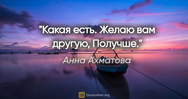 Анна Ахматова цитата: "Какая есть. Желаю вам другую,

Получше."