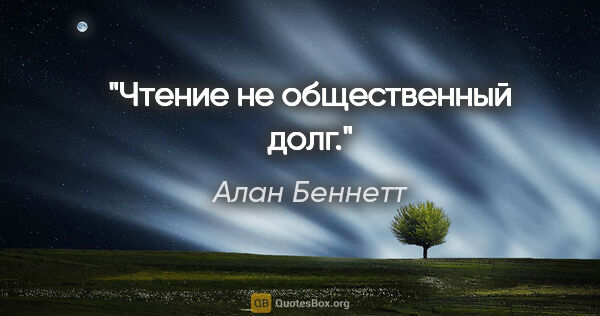 Алан Беннетт цитата: "Чтение не общественный долг."