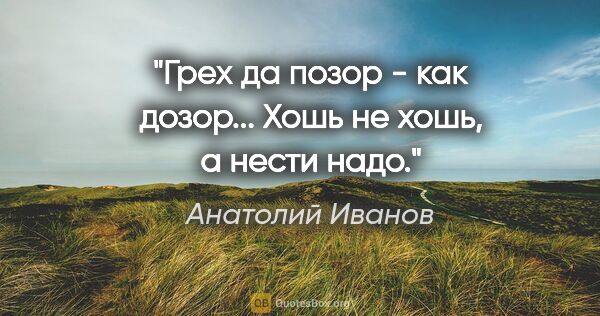 Анатолий Иванов цитата: ""Грех да позор - как дозор... Хошь не хошь, а нести надо.""