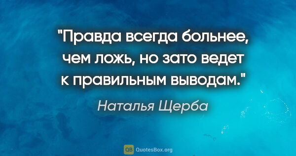 Наталья Щерба цитата: "Правда всегда больнее, чем ложь, но зато ведет к правильным..."