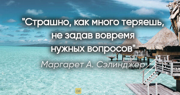 Маргарет А. Сэлинджер цитата: "Страшно, как много теряешь, не задав вовремя нужных вопросов"