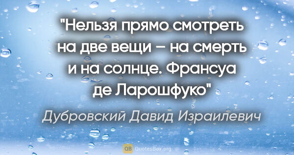 Дубровский Давид Израилевич цитата: "Нельзя прямо смотреть на две вещи – на смерть и на солнце...."