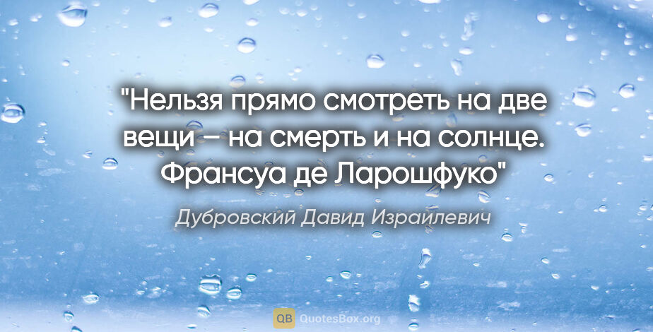 Дубровский Давид Израилевич цитата: "Нельзя прямо смотреть на две вещи – на смерть и на солнце...."