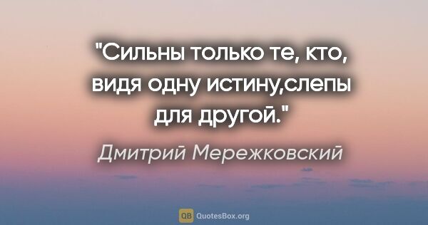 Дмитрий Мережковский цитата: "Сильны только те, кто, видя одну истину,слепы для другой."