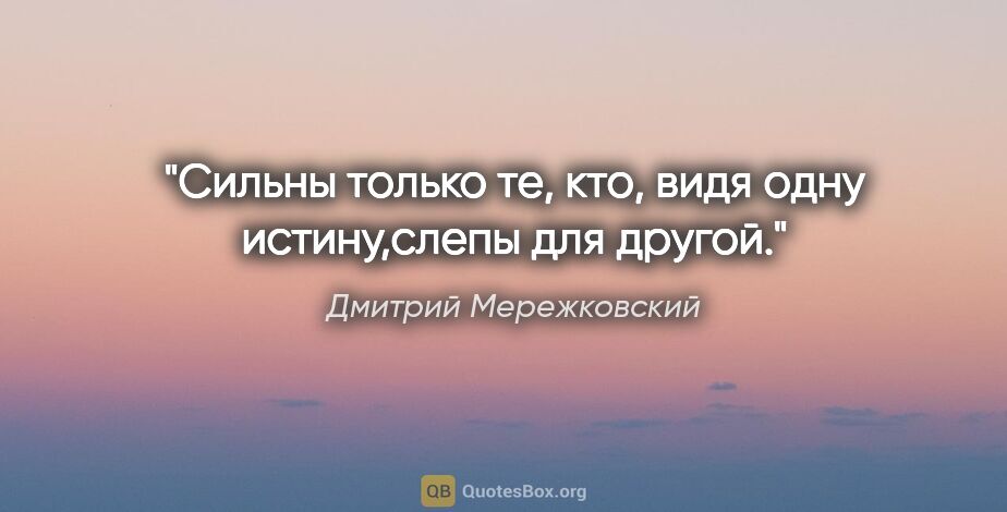 Дмитрий Мережковский цитата: "Сильны только те, кто, видя одну истину,слепы для другой."