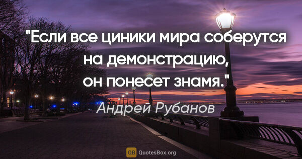 Андрей Рубанов цитата: "Если все циники мира соберутся на демонстрацию, он понесет знамя."