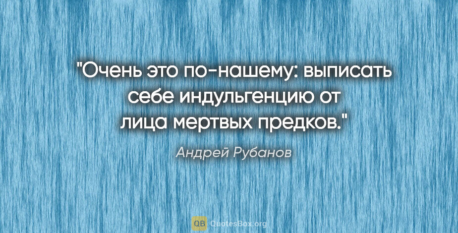 Андрей Рубанов цитата: "Очень это по-нашему: выписать себе индульгенцию от лица..."