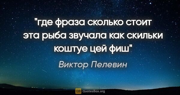 Виктор Пелевин цитата: "где фраза «сколько стоит эта рыба» звучала как «скильки коштуе..."