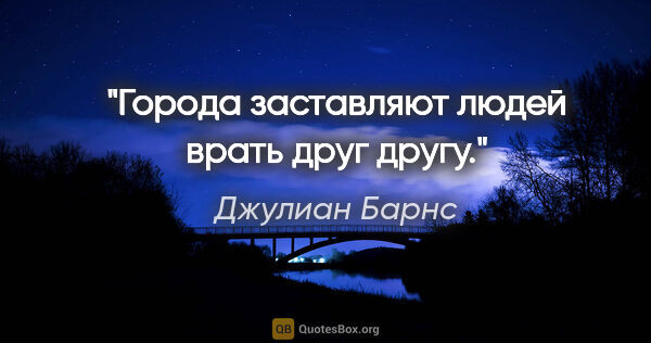 Джулиан Барнс цитата: "Города заставляют людей врать друг другу."