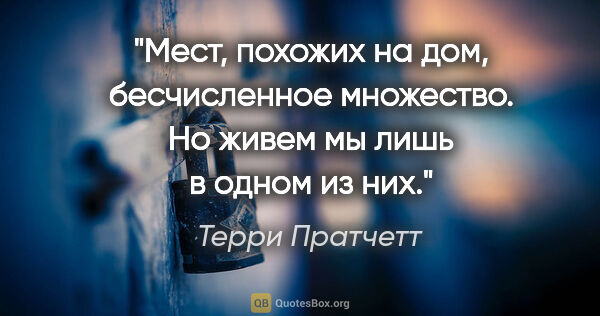 Терри Пратчетт цитата: "Мест, похожих на дом, бесчисленное множество. Но живем мы лишь..."