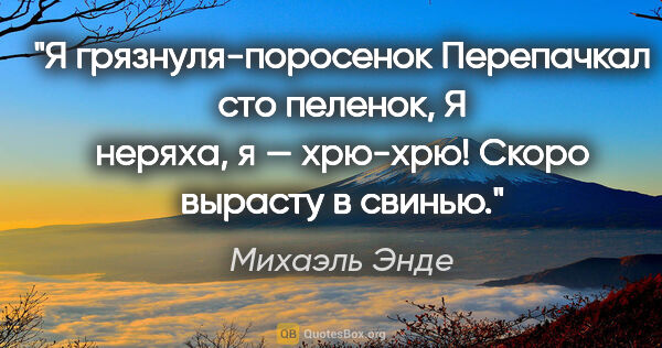 Михаэль Энде цитата: "Я грязнуля-поросенок

Перепачкал сто пеленок,

Я неряха, я —..."