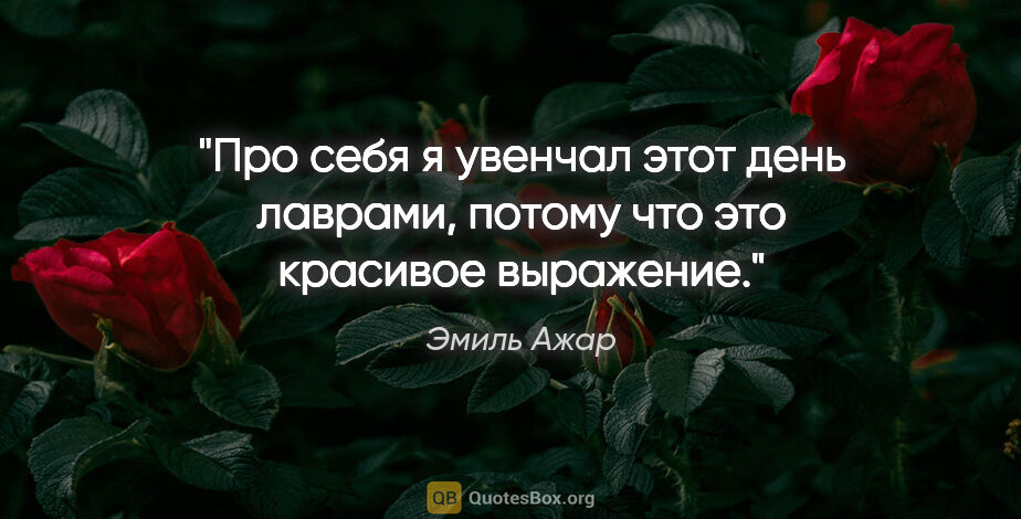 Эмиль Ажар цитата: "Про себя я увенчал этот день лаврами, потому что это красивое..."