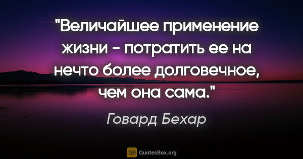 Говард Бехар цитата: "Величайшее применение жизни - потратить ее на нечто более..."