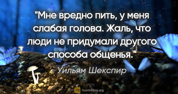 Уильям Шекспир цитата: "Мне вредно пить, у меня слабая голова. Жаль, что люди не..."