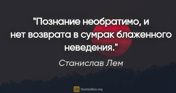 Станислав Лем цитата: "Познание необратимо, и нет возврата в сумрак блаженного..."