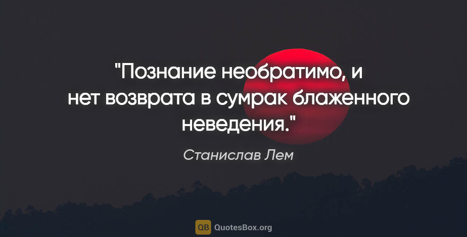 Станислав Лем цитата: "Познание необратимо, и нет возврата в сумрак блаженного..."